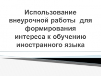 Презентация Использование внеурочной работы для формирования интереса к обучению иностранного языка