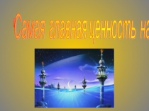 Презентация к классному часу Самая главная ценность на Земле 4 класс