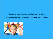 Презентация Развитие творческих способностей у детей в дошкольном возрасте посредством ТРИЗ-технологий