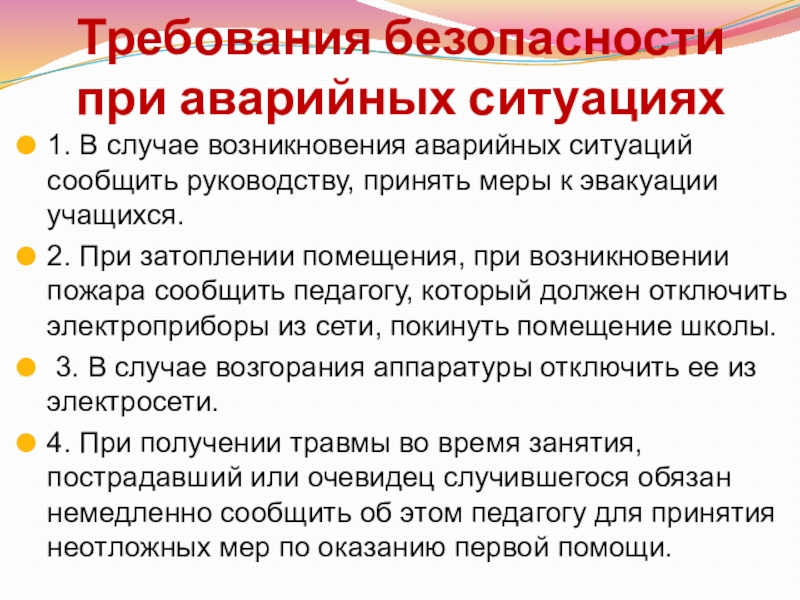 Требования безопасности при аварийных ситуациях1. В случае возникновения аварийных ситуаций сообщить руководству, принять меры к эвакуации учащихся.2.