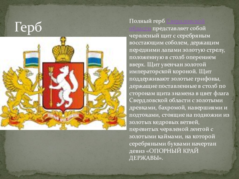 ГербПолный герб Свердловской области представляет собой червленый щит с серебряным восстающим соболем, держащим передними лапами золотую стрелу, положенную в