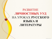 Презентация Развитие личностных УУД на уроках русского языка и литературы