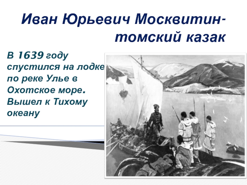 Иван Юрьевич Москвитин- томский казакВ 1639 году спустился на лодке по реке Улье в Охотское море. Вышел