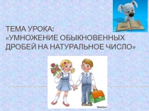 Презентация по математике на тему: Умножение обыкновенных дробей на натуральное число