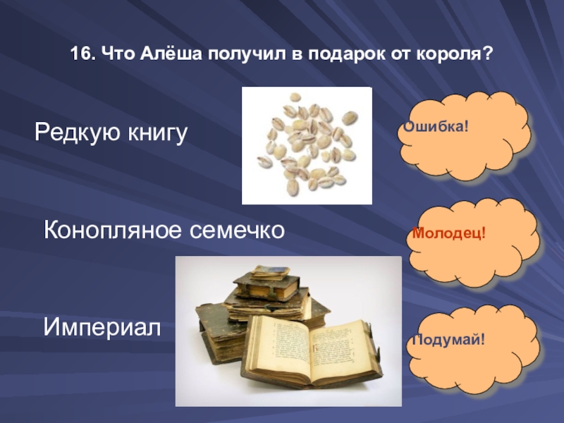 16. Что Алёша получил в подарок от короля?Редкую книгуКонопляное семечкоИмпериал Ошибка!Молодец!Подумай!