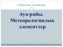 Сабақ тақырыбы:Ауа райы және метеорологиялық элементтер