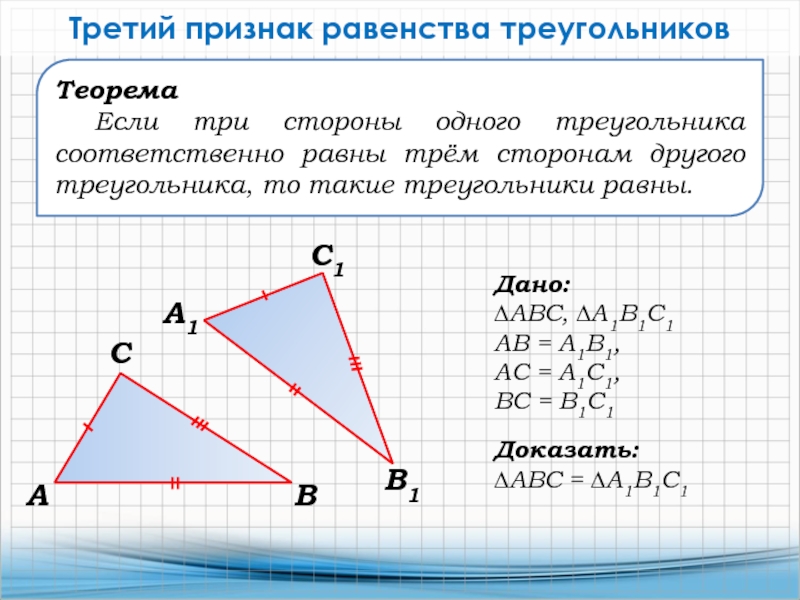 ТеоремаЕсли три стороны одного треугольника соответственно равны трём сторонам другого треугольника, то такие треугольники равны.Третий признак равенства