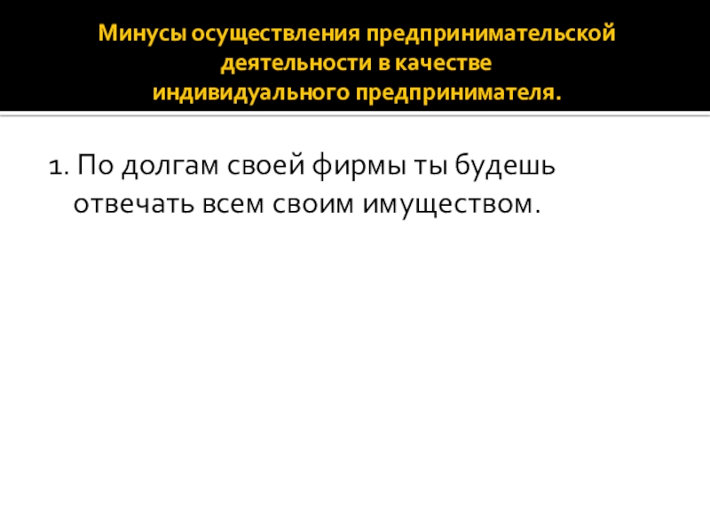 Минусы осуществления предпринимательской деятельности в качестве индивидуального предпринимателя.1. По долгам своей фирмы ты будешь отвечать всем своим