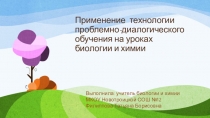 Презентация по биологии и химии на тему Применение технологии проблемно-диалогического обучения на уроках биологии и химии