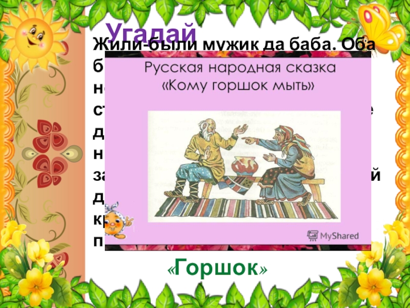 Угадай сказку «Горшок» Жили-были мужик да баба. Оба были такие ленивые... Так и норовят дело на чужие плечи