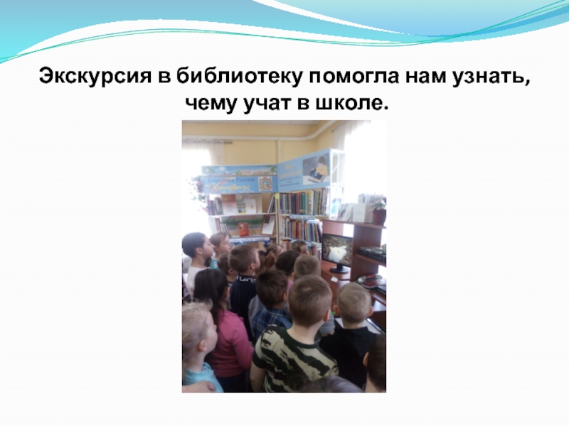 Экскурсия в библиотеку помогла нам узнать,  чему учат в школе.