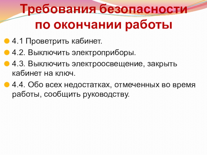 Требования безопасности по окончании работы4.1 Проветрить кабинет.4.2. Выключить электроприборы.4.3. Выключить электроосвещение, закрыть кабинет на ключ.4.4. Обо всех