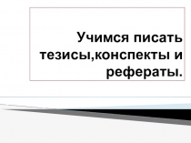 Презентация по русскому языку на тему Учимся писать тезисы, конспекты и рефераты