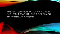 Презентация Действие магнитного поля Земли на живые организмы