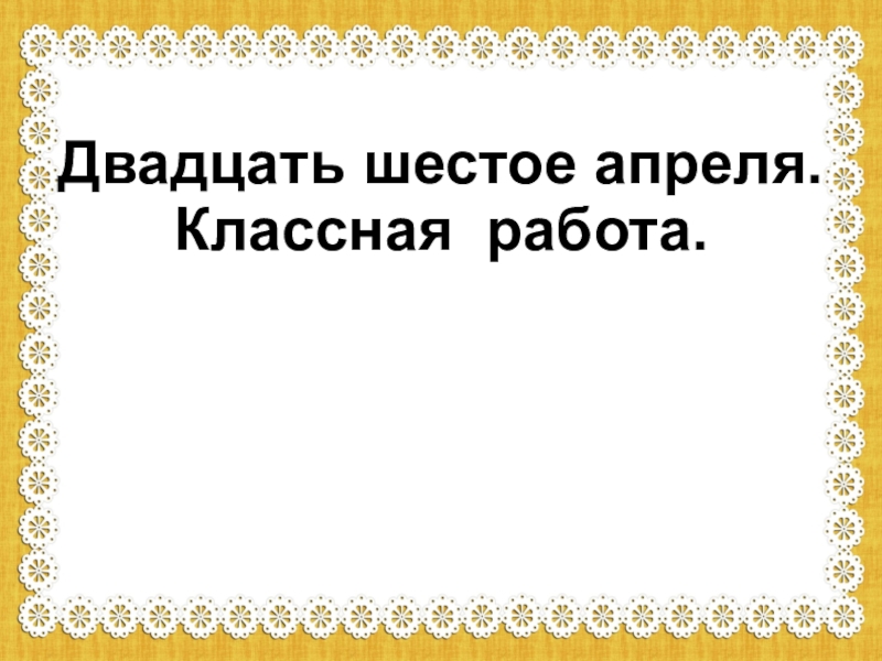 Двадцать шестое. Двадцать шестое апреля классная работа. Двадцать шестое шестое апреля классная работа. Двадцать шестое ноября. Как пишется слово двадцать шестое.