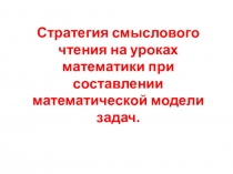 Презентация к выступлению часть 1 на педсовете школы Стратегия смыслового чтения на уроке математики при составлении математической модели задач (соавтор Н.Н.Лапина)