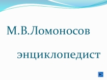 Презентация к бинарному уроку-игре по дисциплинам Химия и Математика по теме: Михаил Васильевич Ломоносов энциклопедист