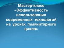 Мастер-класс Эффективность использования современных технологий на уроках гуманитарного цикла