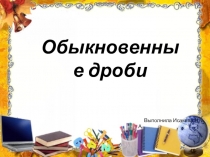 Презентация по теме Обыкновенные дроби.