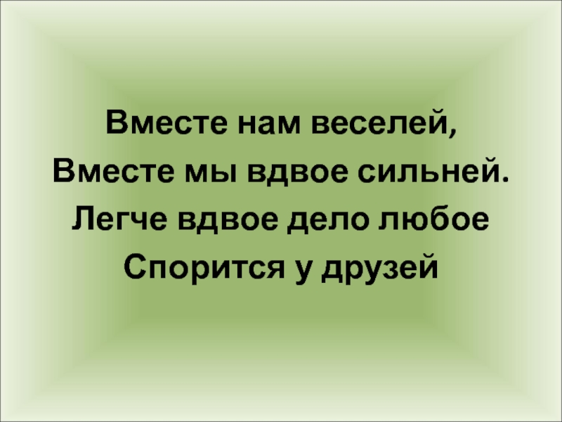 Дело вместе. Вместе дело спорится. Вместе нам веселей. Вместе все дела спорятся веселее. Легче вдвое дело любое спорится у друзей.