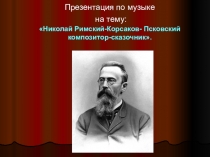 Презентация по музыке на тему: Николай Римский-Корсаков- Псковский композитор-сказочник.