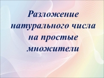 Презентация к уроку в 5 классеРазложение натурального числа на простые множители