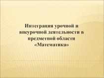 Презентация к Интеграция урочной и внеурочной деятельности в предметной области Математика
