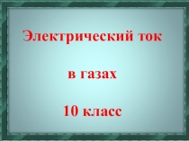 Презентация по физике на тему Электрический ток в газах (10 класс)