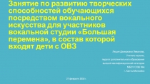 ПрезентацияЗанятие по развитию творческих способностей обучающихся посредством вокального искусства для участников вокальной студии Большая перемена, в состав которой входят дети с ОВЗ