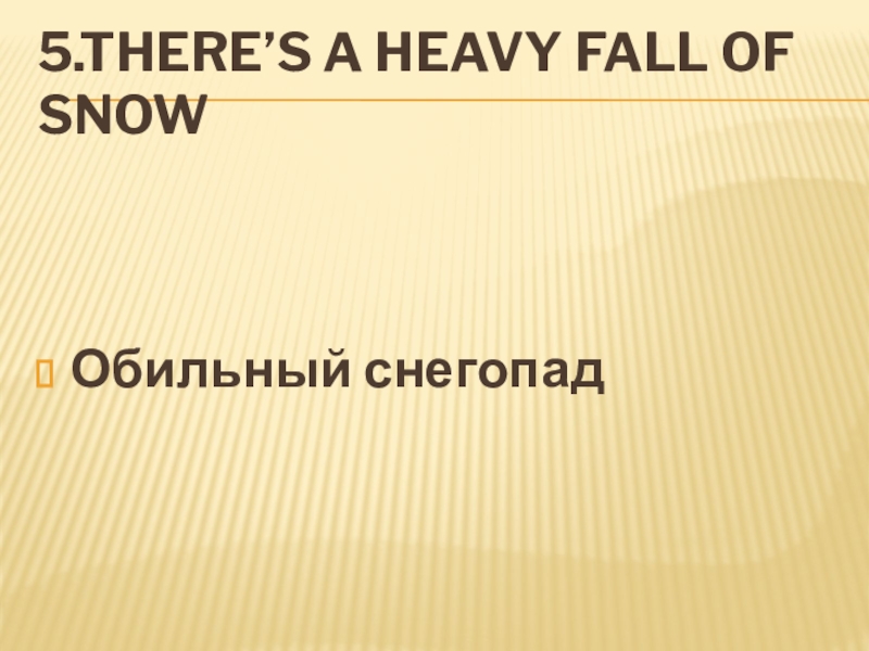 5.there’s a heavy fall of snowОбильный снегопад