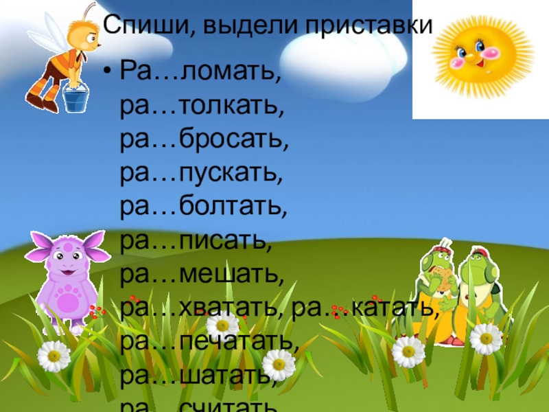 Спиши, выдели приставкиРа…ломать, ра…толкать, ра…бросать, ра…пускать, ра…болтать, ра…писать, ра…мешать, ра…хватать, ра…катать, ра…печатать, ра…шатать, ра…считать, ра…топтать, ра…слышать.