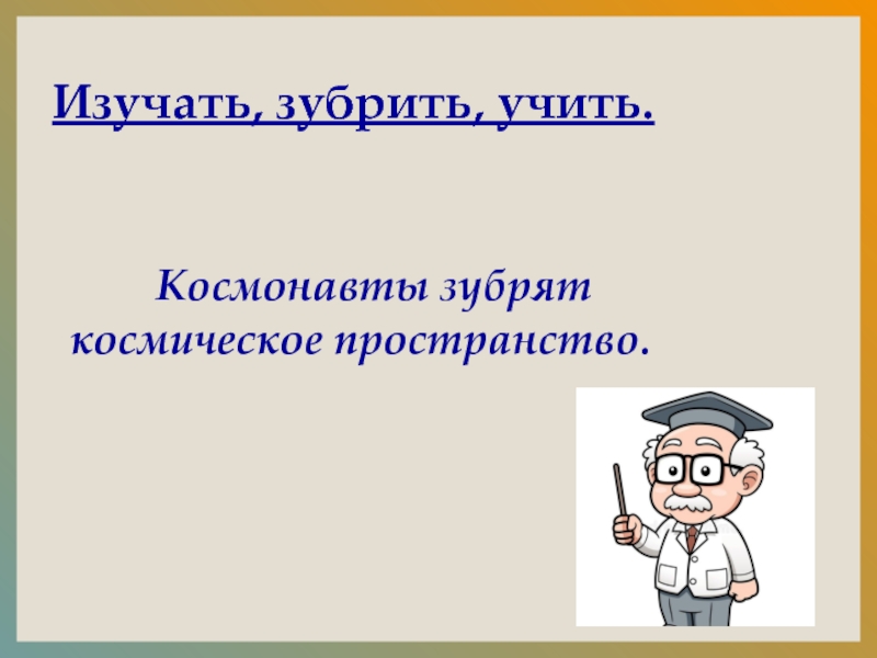 Изучать, зубрить, учить.  Космонавты зубрят космическое пространство.