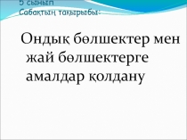 Ондық бөлшектер мен жай бөлшектерге амалдар қолдану 5 сынып.