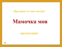 Презентация к сценарию праздника ко дню матери Мамочка моя