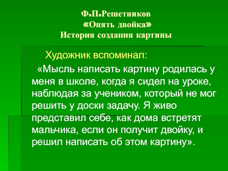 Ф.П.Решетников «Опять двойка» История создания картины Художник вспоминал: «Мысль