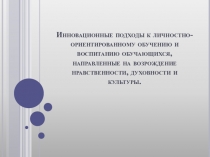 Инновационные подходы к личностно- ориентированному обучению и воспитанию обучающихся, направленные на возрождение нравственности, духовности и культуры