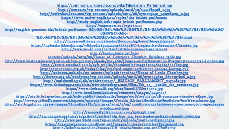 https://commons.wikimedia.org/wiki/File:British_Parlament.jpg  http://newvz.ru/wp-content/uploads/2016/10/1441689408_1.jpg  http://oxfordstudent.com/wp-content/uploads/2014/08/2701203040_5429cf4c05_o.jpg  https://www.native-english.ru/topics/the-british-parliament  http://study-english.info/topic-british-parliament.php  http://engmaster.ru/topic/4014 http://english-grammar.biz/british-parliament-%D0%B1%D1%80%D0%B8%D1%82%D0%B0%D0%BD%D1%81%D0%BA%D0%B8%D0%B9- %D0%BF%D0%B0%D1%80%D0%BB%D0%B0%D0%BC%D0%B5%D0%BD%D1%82.html  http://imagecoollibrary.com/london%20opening%20of%20parliament  https://upload.wikimedia.org/wikipedia/commons/2/27/BC-Legislative-Assembly-Chamber.jpg