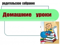 Презентация к родительскому собранию по теме Домашние уроки (1-2 класс)