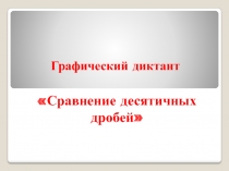 Презентации для графических диктантов по темам Сравнение десятичных дробей и Округление Десятичных дробей