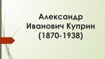 Презентация по жизни и творчеству Александра Ивановича Куприна