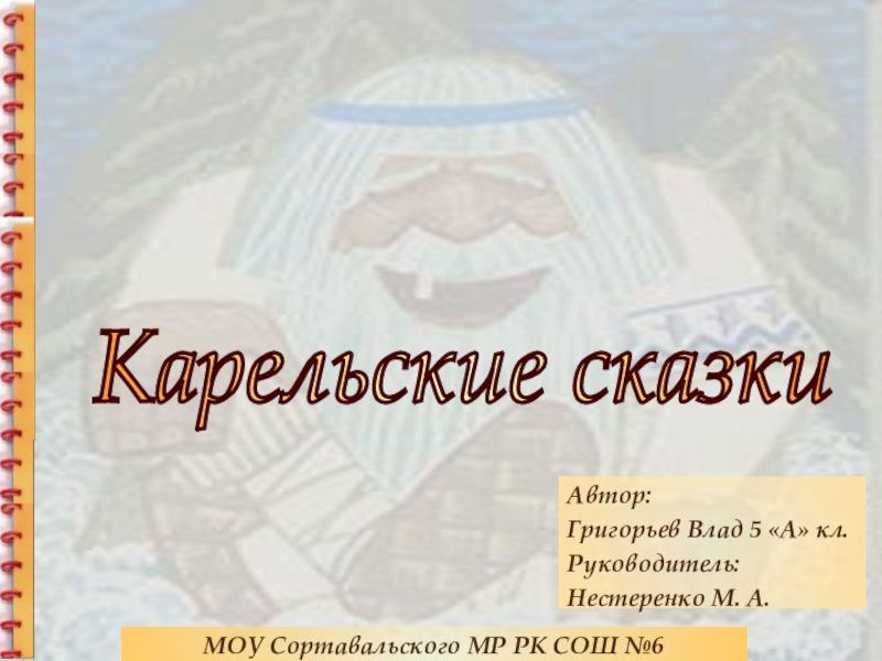 Автор: Григорьев Влад 5 «А» кл. Руководитель: Нестеренко М. А.МОУ Сортавальского МР РК СОШ №6Карельские сказки