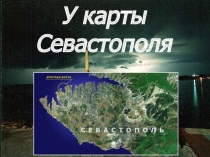 Презентация по физическому краеведению У карты Севастополя