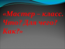 Презентация (доклад Что такое мастер-класс)