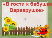 Презентация к сценарию развлечения В гости к бабушке Варварушке