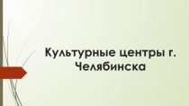 Презентация по внеурочной деятельности по теме: Культурные центры города Челябинска