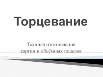 Презентация по технологии на тему Изготовление поделок в технике торцевание.