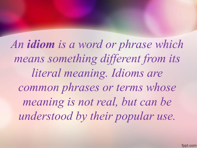 An idiom is a word or phrase which means something different from its literal meaning. Idioms are common phrases or terms whose meaning