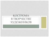 Презентация по изобразительному искусству на тему Кострома в творчестве художников