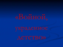 Презентация классного часа на тему  Войной, украденное детство