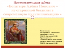 Презентация Исследовательская работа : Богатырь Алёша Попович – из старинной былины в современную мультипликацию